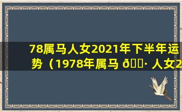 78属马人女2021年下半年运势（1978年属马 🕷 人女2021年下 🌻 半年运势）